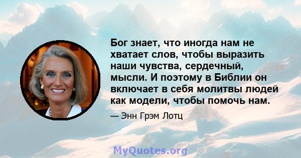 Бог знает, что иногда нам не хватает слов, чтобы выразить наши чувства, сердечный, мысли. И поэтому в Библии он включает в себя молитвы людей как модели, чтобы помочь нам.