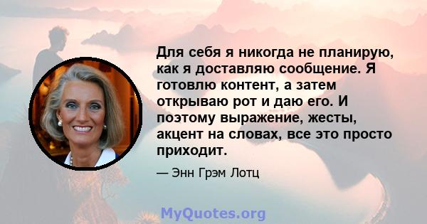 Для себя я никогда не планирую, как я доставляю сообщение. Я готовлю контент, а затем открываю рот и даю его. И поэтому выражение, жесты, акцент на словах, все это просто приходит.