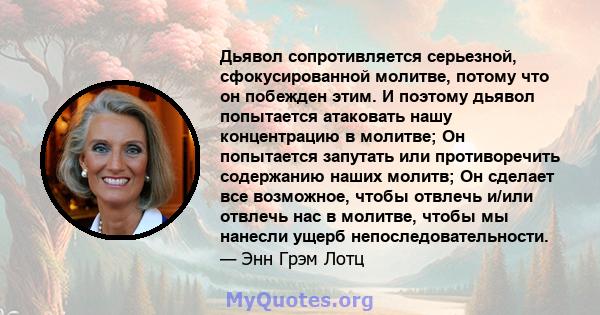 Дьявол сопротивляется серьезной, сфокусированной молитве, потому что он побежден этим. И поэтому дьявол попытается атаковать нашу концентрацию в молитве; Он попытается запутать или противоречить содержанию наших молитв; 