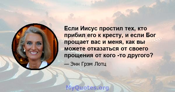 Если Иисус простил тех, кто прибил его к кресту, и если Бог прощает вас и меня, как вы можете отказаться от своего прощения от кого -то другого?