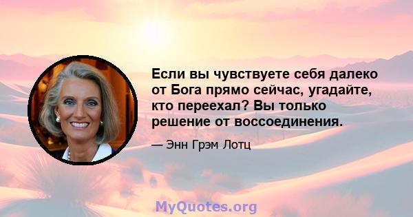 Если вы чувствуете себя далеко от Бога прямо сейчас, угадайте, кто переехал? Вы только решение от воссоединения.