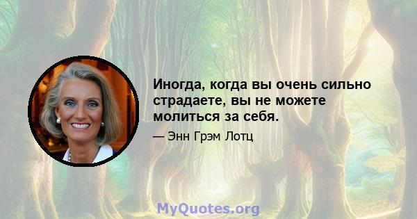 Иногда, когда вы очень сильно страдаете, вы не можете молиться за себя.