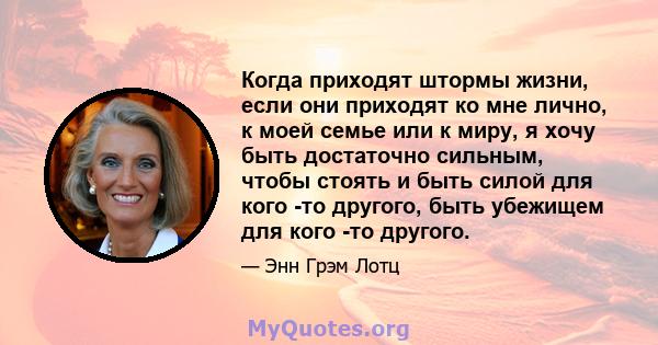 Когда приходят штормы жизни, если они приходят ко мне лично, к моей семье или к миру, я хочу быть достаточно сильным, чтобы стоять и быть силой для кого -то другого, быть убежищем для кого -то другого.