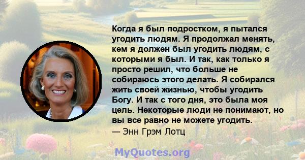 Когда я был подростком, я пытался угодить людям. Я продолжал менять, кем я должен был угодить людям, с которыми я был. И так, как только я просто решил, что больше не собираюсь этого делать. Я собирался жить своей