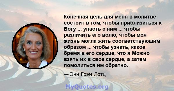 Конечная цель для меня в молитве состоит в том, чтобы приблизиться к Богу ... упасть с ним ... чтобы различить его волю, чтобы моя жизнь могла жить соответствующим образом ... чтобы узнать, какое бремя в его сердце, что 