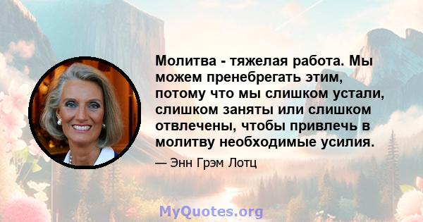 Молитва - тяжелая работа. Мы можем пренебрегать этим, потому что мы слишком устали, слишком заняты или слишком отвлечены, чтобы привлечь в молитву необходимые усилия.