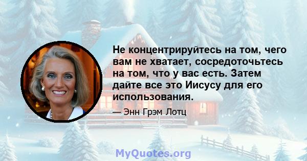 Не концентрируйтесь на том, чего вам не хватает, сосредоточьтесь на том, что у вас есть. Затем дайте все это Иисусу для его использования.