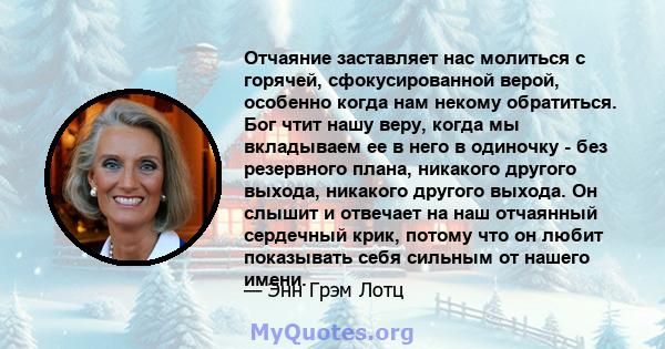 Отчаяние заставляет нас молиться с горячей, сфокусированной верой, особенно когда нам некому обратиться. Бог чтит нашу веру, когда мы вкладываем ее в него в одиночку - без резервного плана, никакого другого выхода,