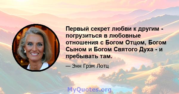 Первый секрет любви к другим - погрузиться в любовные отношения с Богом Отцом, Богом Сыном и Богом Святого Духа - и пребывать там.