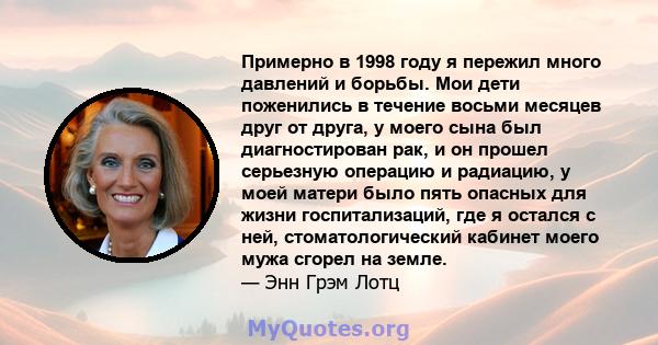 Примерно в 1998 году я пережил много давлений и борьбы. Мои дети поженились в течение восьми месяцев друг от друга, у моего сына был диагностирован рак, и он прошел серьезную операцию и радиацию, у моей матери было пять 