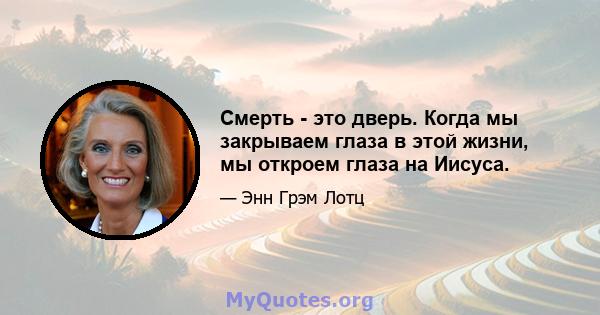 Смерть - это дверь. Когда мы закрываем глаза в этой жизни, мы откроем глаза на Иисуса.