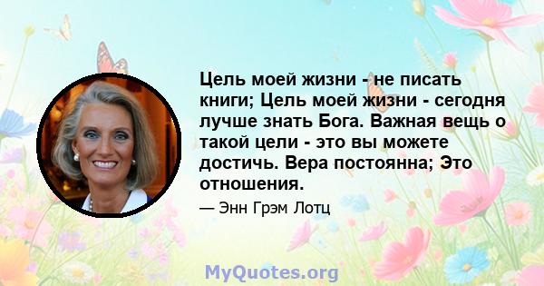 Цель моей жизни - не писать книги; Цель моей жизни - сегодня лучше знать Бога. Важная вещь о такой цели - это вы можете достичь. Вера постоянна; Это отношения.