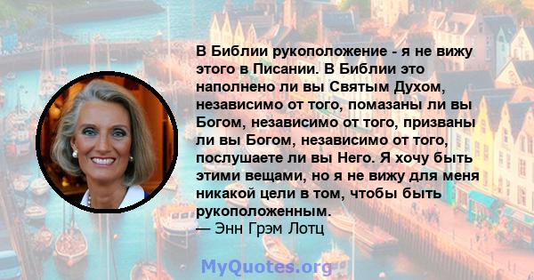 В Библии рукоположение - я не вижу этого в Писании. В Библии это наполнено ли вы Святым Духом, независимо от того, помазаны ли вы Богом, независимо от того, призваны ли вы Богом, независимо от того, послушаете ли вы