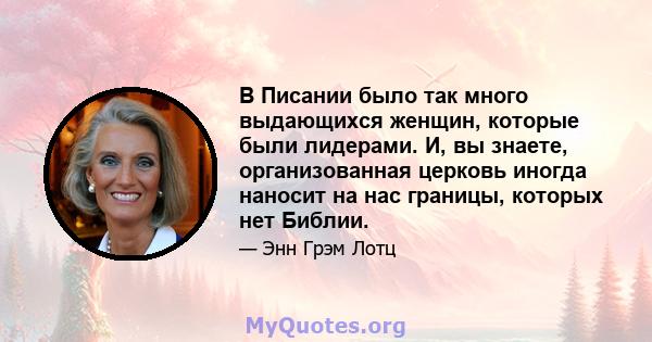 В Писании было так много выдающихся женщин, которые были лидерами. И, вы знаете, организованная церковь иногда наносит на нас границы, которых нет Библии.