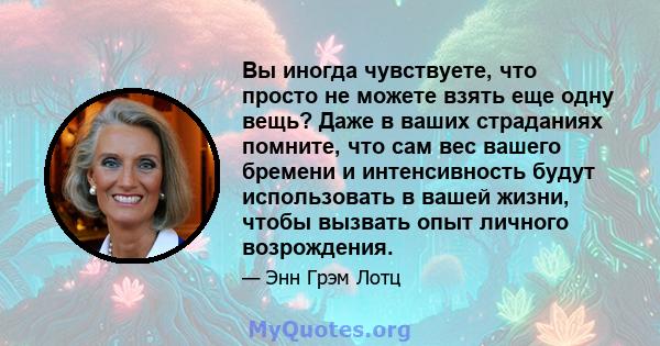 Вы иногда чувствуете, что просто не можете взять еще одну вещь? Даже в ваших страданиях помните, что сам вес вашего бремени и интенсивность будут использовать в вашей жизни, чтобы вызвать опыт личного возрождения.