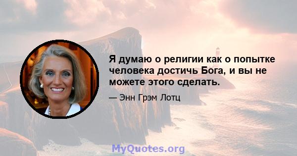 Я думаю о религии как о попытке человека достичь Бога, и вы не можете этого сделать.