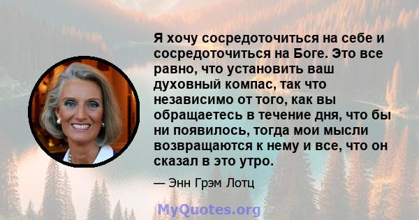 Я хочу сосредоточиться на себе и сосредоточиться на Боге. Это все равно, что установить ваш духовный компас, так что независимо от того, как вы обращаетесь в течение дня, что бы ни появилось, тогда мои мысли