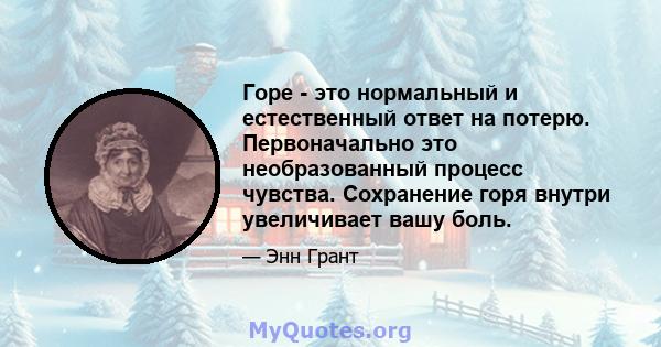 Горе - это нормальный и естественный ответ на потерю. Первоначально это необразованный процесс чувства. Сохранение горя внутри увеличивает вашу боль.