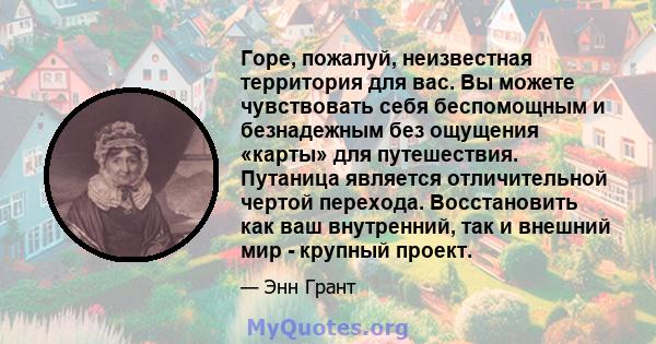 Горе, пожалуй, неизвестная территория для вас. Вы можете чувствовать себя беспомощным и безнадежным без ощущения «карты» для путешествия. Путаница является отличительной чертой перехода. Восстановить как ваш внутренний, 