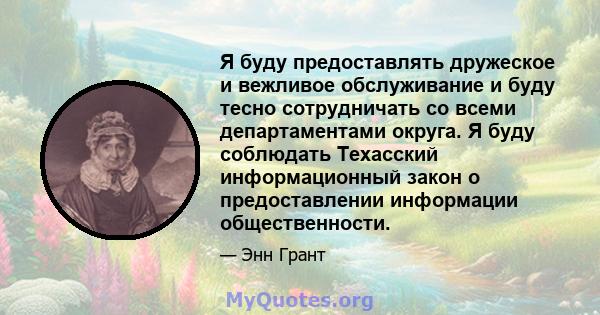 Я буду предоставлять дружеское и вежливое обслуживание и буду тесно сотрудничать со всеми департаментами округа. Я буду соблюдать Техасский информационный закон о предоставлении информации общественности.