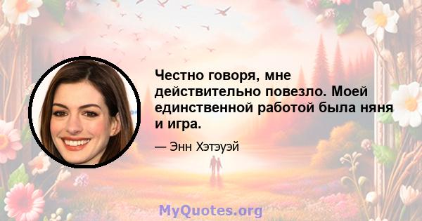 Честно говоря, мне действительно повезло. Моей единственной работой была няня и игра.