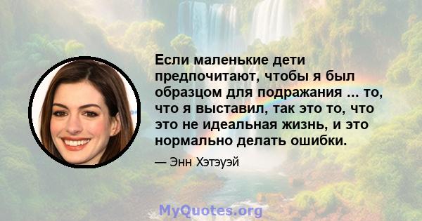 Если маленькие дети предпочитают, чтобы я был образцом для подражания ... то, что я выставил, так это то, что это не идеальная жизнь, и это нормально делать ошибки.