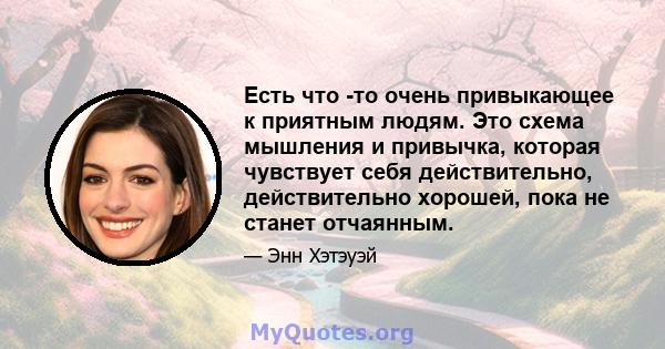 Есть что -то очень привыкающее к приятным людям. Это схема мышления и привычка, которая чувствует себя действительно, действительно хорошей, пока не станет отчаянным.