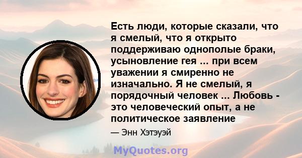 Есть люди, которые сказали, что я смелый, что я открыто поддерживаю однополые браки, усыновление гея ... при всем уважении я смиренно не изначально. Я не смелый, я порядочный человек ... Любовь - это человеческий опыт,