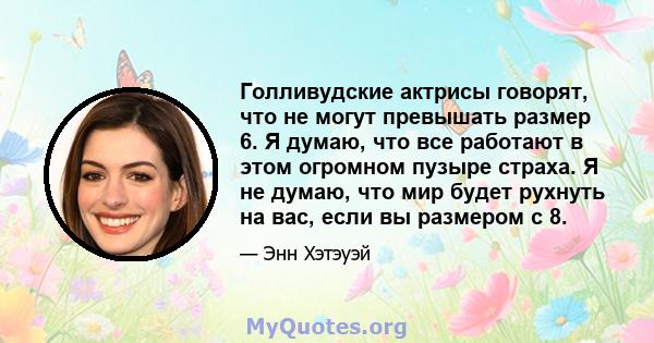 Голливудские актрисы говорят, что не могут превышать размер 6. Я думаю, что все работают в этом огромном пузыре страха. Я не думаю, что мир будет рухнуть на вас, если вы размером с 8.