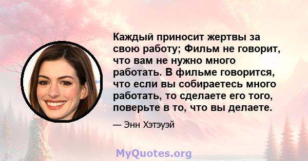 Каждый приносит жертвы за свою работу; Фильм не говорит, что вам не нужно много работать. В фильме говорится, что если вы собираетесь много работать, то сделаете его того, поверьте в то, что вы делаете.