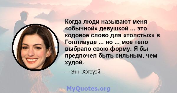 Когда люди называют меня «обычной» девушкой ... это кодовое слово для «толстых» в Голливуде ... но ... мое тело выбрало свою форму. Я бы предпочел быть сильным, чем худой.