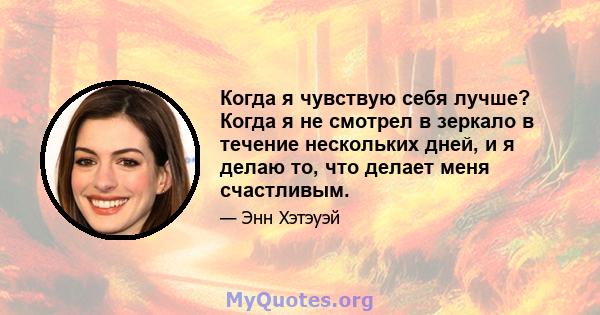 Когда я чувствую себя лучше? Когда я не смотрел в зеркало в течение нескольких дней, и я делаю то, что делает меня счастливым.