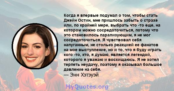 Когда я впервые подумал о том, чтобы стать Джейн Остин, мне пришлось забыть о страхе или, по крайней мере, выбрать что -то еще, на котором можно сосредоточиться, потому что это становилось парализующим, я не мог