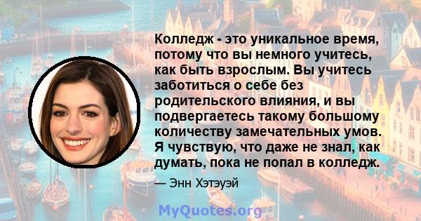 Колледж - это уникальное время, потому что вы немного учитесь, как быть взрослым. Вы учитесь заботиться о себе без родительского влияния, и вы подвергаетесь такому большому количеству замечательных умов. Я чувствую, что 