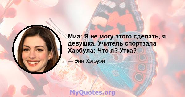 Миа: Я не могу этого сделать, я девушка. Учитель спортзала Харбула: Что я? Утка?