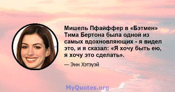 Мишель Пфайффер в «Бэтмен» Тима Бертона была одной из самых вдохновляющих - я видел это, и я сказал: «Я хочу быть ею, я хочу это сделать».