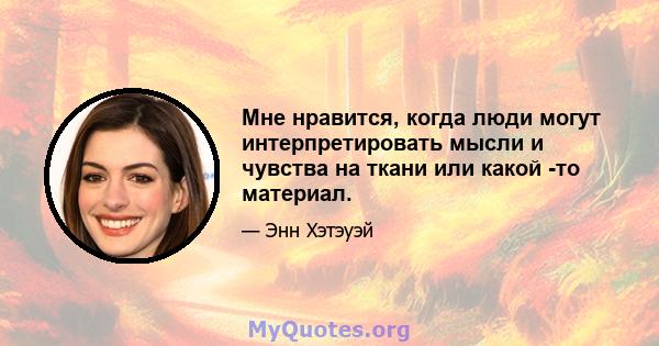 Мне нравится, когда люди могут интерпретировать мысли и чувства на ткани или какой -то материал.