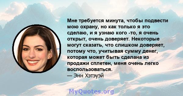 Мне требуется минута, чтобы подвести мою охрану, но как только я это сделаю, и я узнаю кого -то, я очень открыт, очень доверяет. Некоторые могут сказать, что слишком доверяет, потому что, учитывая сумму денег, которая