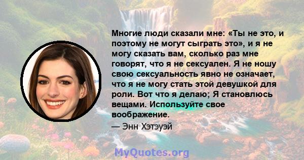 Многие люди сказали мне: «Ты не это, и поэтому не могут сыграть это», и я не могу сказать вам, сколько раз мне говорят, что я не сексуален. Я не ношу свою сексуальность явно не означает, что я не могу стать этой