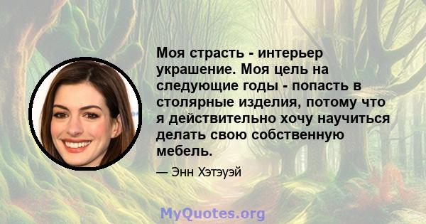 Моя страсть - интерьер украшение. Моя цель на следующие годы - попасть в столярные изделия, потому что я действительно хочу научиться делать свою собственную мебель.