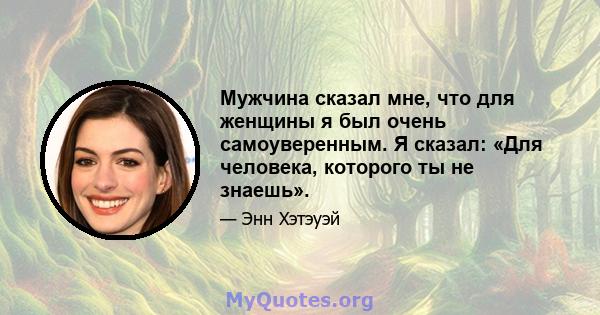 Мужчина сказал мне, что для женщины я был очень самоуверенным. Я сказал: «Для человека, которого ты не знаешь».