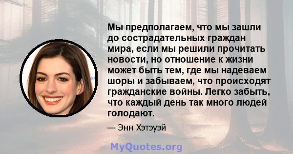 Мы предполагаем, что мы зашли до сострадательных граждан мира, если мы решили прочитать новости, но отношение к жизни может быть тем, где мы надеваем шоры и забываем, что происходят гражданские войны. Легко забыть, что