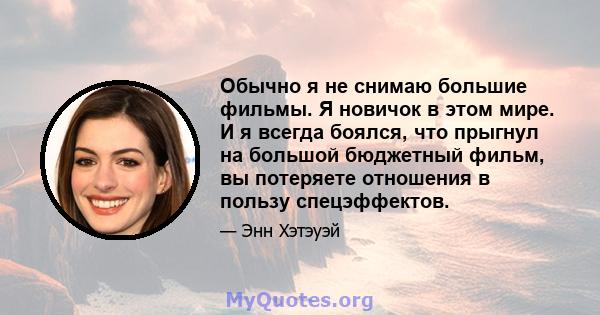 Обычно я не снимаю большие фильмы. Я новичок в этом мире. И я всегда боялся, что прыгнул на большой бюджетный фильм, вы потеряете отношения в пользу спецэффектов.