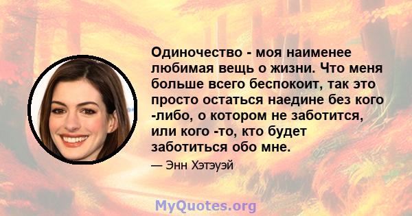 Одиночество - моя наименее любимая вещь о жизни. Что меня больше всего беспокоит, так это просто остаться наедине без кого -либо, о котором не заботится, или кого -то, кто будет заботиться обо мне.