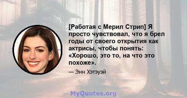 [Работая с Мерил Стрип] Я просто чувствовал, что я брел годы от своего открытия как актрисы, чтобы понять: «Хорошо, это то, на что это похоже».