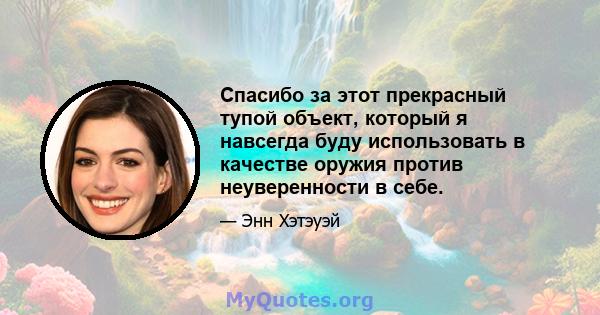 Спасибо за этот прекрасный тупой объект, который я навсегда буду использовать в качестве оружия против неуверенности в себе.