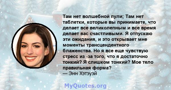 Там нет волшебной пули; Там нет таблетки, которые вы принимаете, что делает все великолепным и все время делает вас счастливыми. Я отпускаю эти ожидания, и это открывает мне моменты трансцендентного блаженства. Но я все 