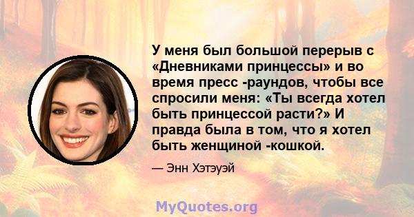 У меня был большой перерыв с «Дневниками принцессы» и во время пресс -раундов, чтобы все спросили меня: «Ты всегда хотел быть принцессой расти?» И правда была в том, что я хотел быть женщиной -кошкой.