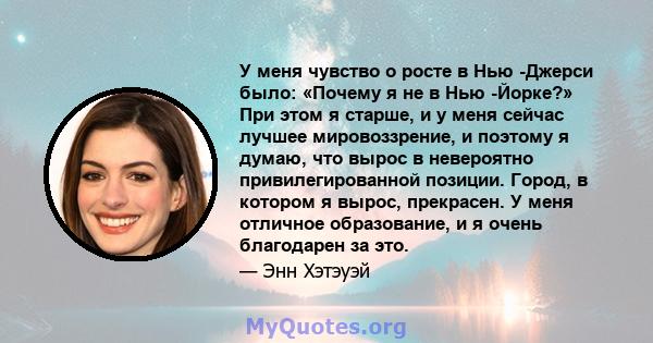 У меня чувство о росте в Нью -Джерси было: «Почему я не в Нью -Йорке?» При этом я старше, и у меня сейчас лучшее мировоззрение, и поэтому я думаю, что вырос в невероятно привилегированной позиции. Город, в котором я