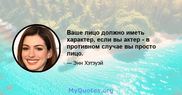 Ваше лицо должно иметь характер, если вы актер - в противном случае вы просто лицо.